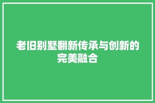 老旧别墅翻新传承与创新的完美融合