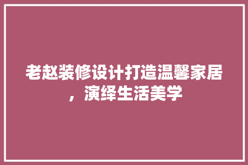 老赵装修设计打造温馨家居，演绎生活美学