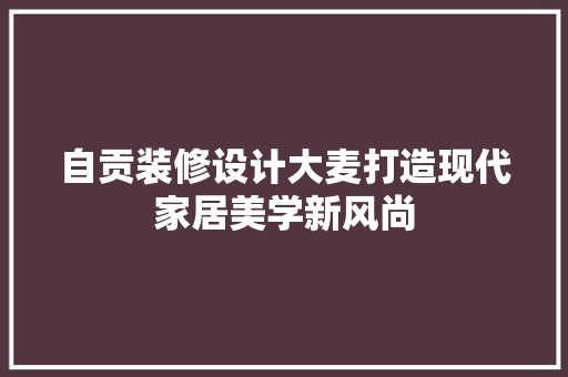 自贡装修设计大麦打造现代家居美学新风尚