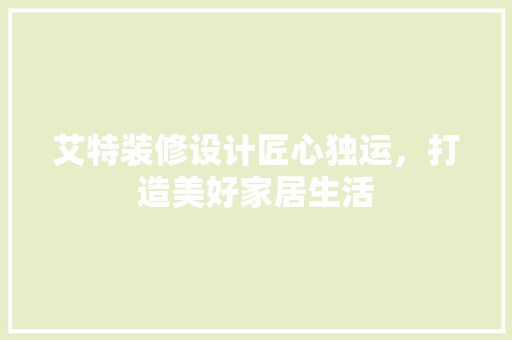 艾特装修设计匠心独运，打造美好家居生活  第1张
