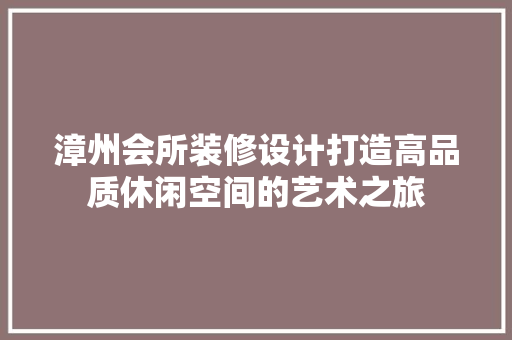 漳州会所装修设计打造高品质休闲空间的艺术之旅