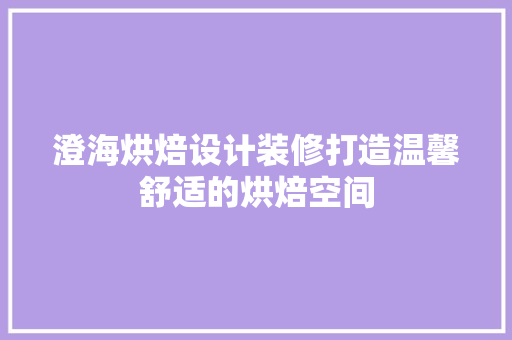 澄海烘焙设计装修打造温馨舒适的烘焙空间