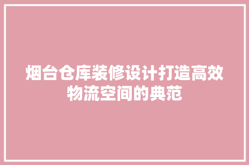 烟台仓库装修设计打造高效物流空间的典范