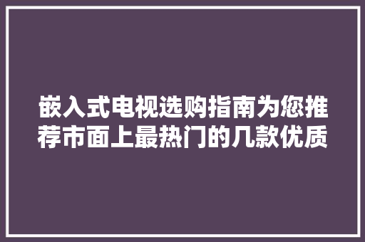 嵌入式电视选购指南为您推荐市面上最热门的几款优质产品