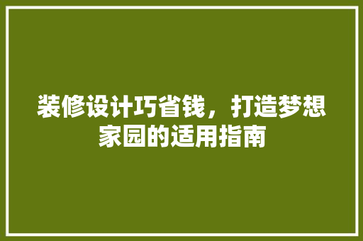 装修设计巧省钱，打造梦想家园的适用指南