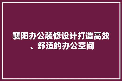 襄阳办公装修设计打造高效、舒适的办公空间