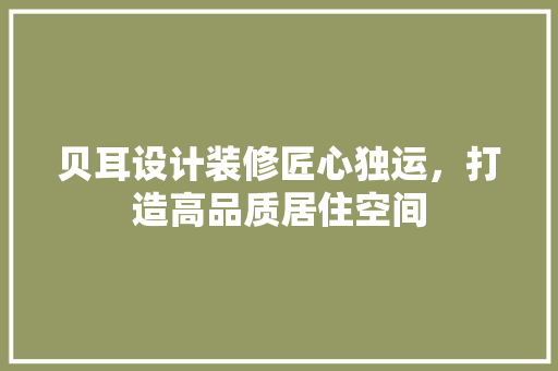 贝耳设计装修匠心独运，打造高品质居住空间