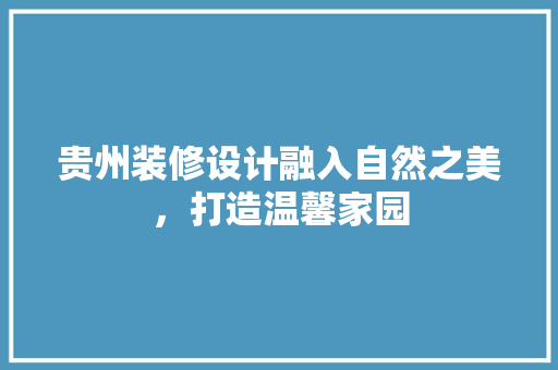 贵州装修设计融入自然之美，打造温馨家园  第1张