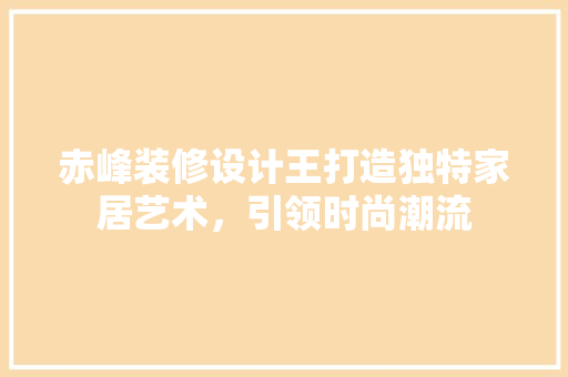 赤峰装修设计王打造独特家居艺术，引领时尚潮流  第1张