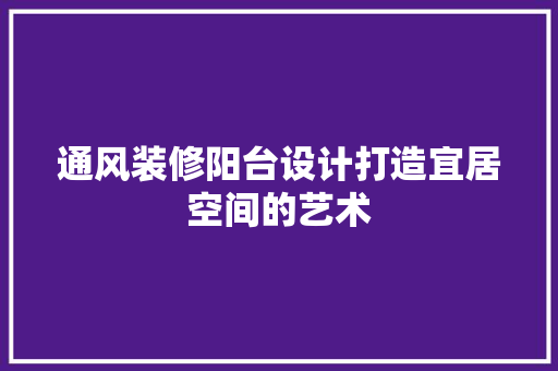 通风装修阳台设计打造宜居空间的艺术