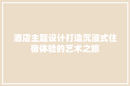 酒店主题设计打造沉浸式住宿体验的艺术之旅