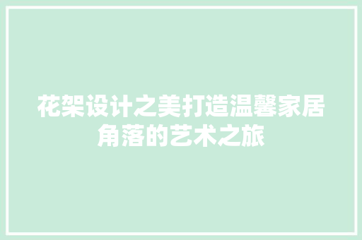 花架设计之美打造温馨家居角落的艺术之旅