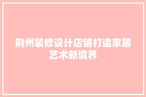 荆州装修设计店铺打造家居艺术新境界