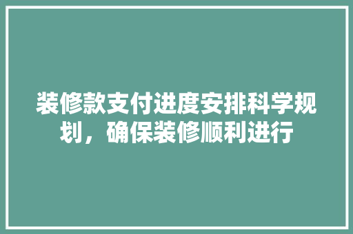 装修款支付进度安排科学规划，确保装修顺利进行