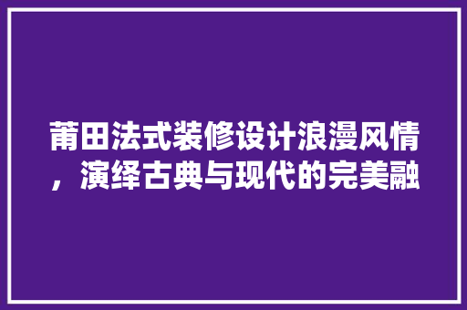 莆田法式装修设计浪漫风情，演绎古典与现代的完美融合
