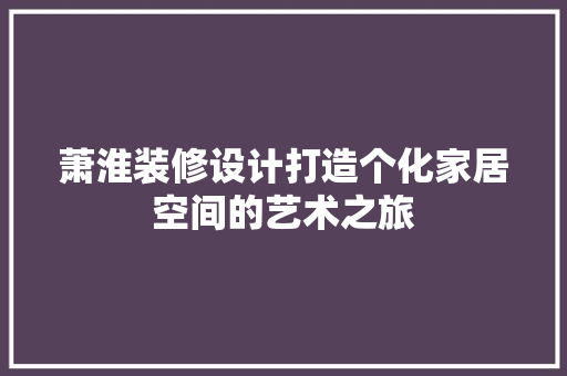 萧淮装修设计打造个化家居空间的艺术之旅  第1张