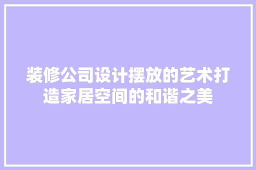 装修公司设计摆放的艺术打造家居空间的和谐之美