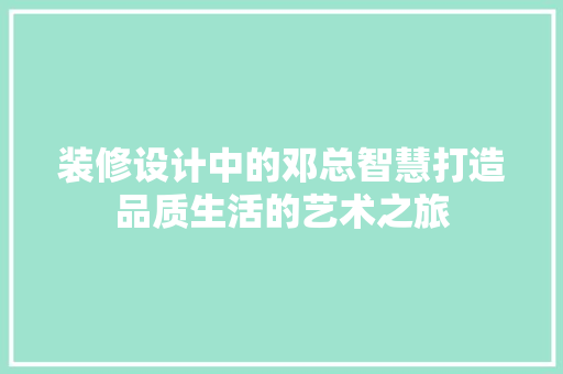 装修设计中的邓总智慧打造品质生活的艺术之旅