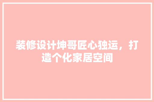 装修设计坤哥匠心独运，打造个化家居空间