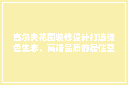 高尔夫花园装修设计打造绿色生态、高端品质的居住空间