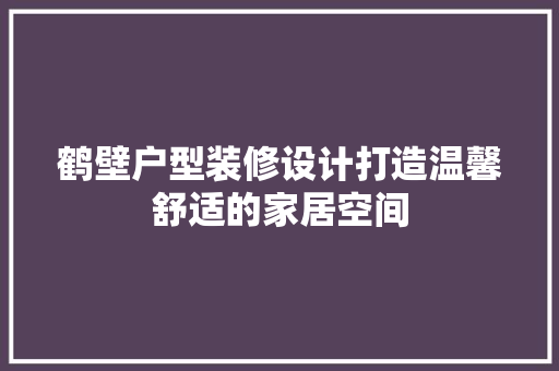 鹤壁户型装修设计打造温馨舒适的家居空间
