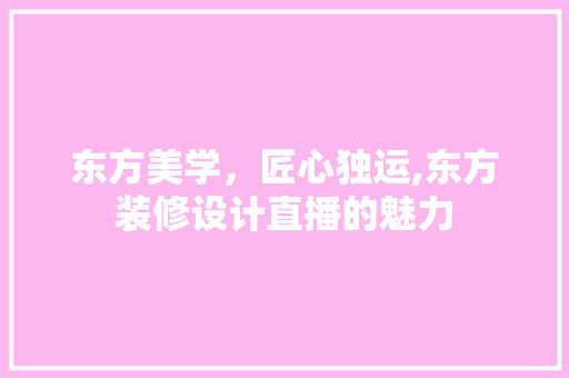 东方美学，匠心独运,东方装修设计直播的魅力