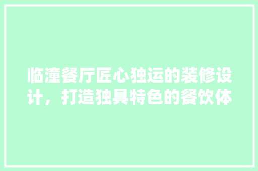临潼餐厅匠心独运的装修设计，打造独具特色的餐饮体验