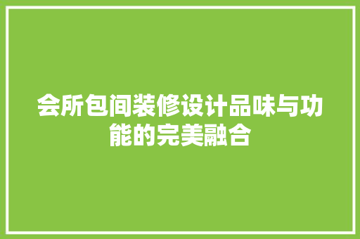 会所包间装修设计品味与功能的完美融合