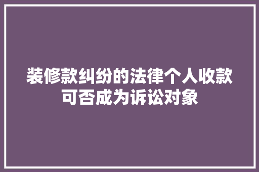 装修款纠纷的法律个人收款可否成为诉讼对象