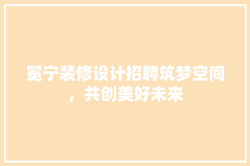 冕宁装修设计招聘筑梦空间，共创美好未来