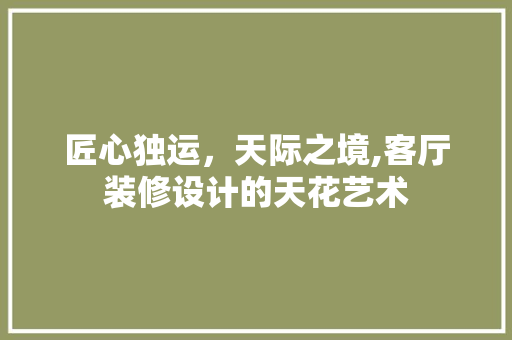 匠心独运，天际之境,客厅装修设计的天花艺术