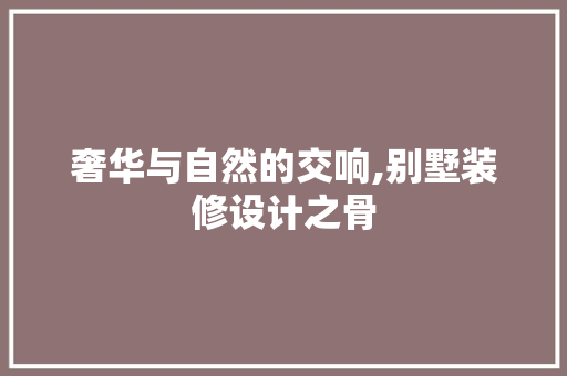 奢华与自然的交响,别墅装修设计之骨  第1张