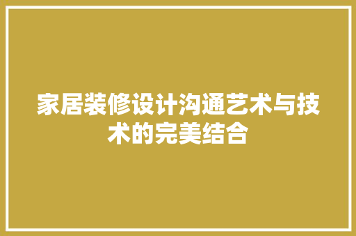 家居装修设计沟通艺术与技术的完美结合
