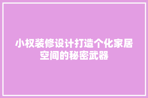 小权装修设计打造个化家居空间的秘密武器