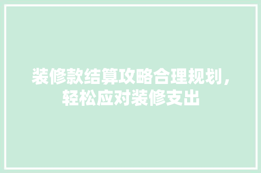 装修款结算攻略合理规划，轻松应对装修支出
