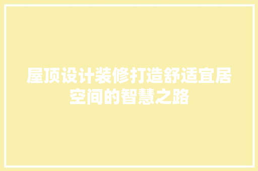 屋顶设计装修打造舒适宜居空间的智慧之路