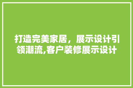 打造完美家居，展示设计引领潮流,客户装修展示设计  第1张