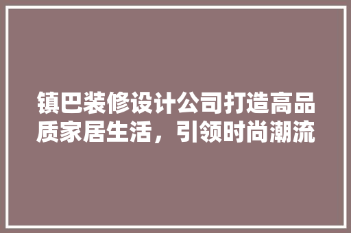 镇巴装修设计公司打造高品质家居生活，引领时尚潮流
