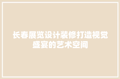 长春展览设计装修打造视觉盛宴的艺术空间