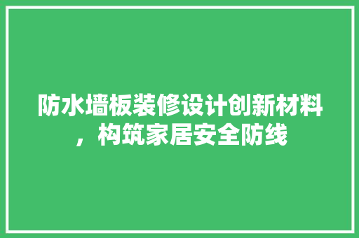 防水墙板装修设计创新材料，构筑家居安全防线