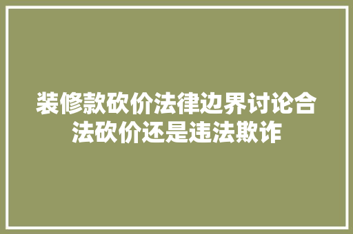 装修款砍价法律边界讨论合法砍价还是违法欺诈