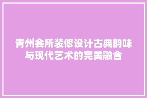 青州会所装修设计古典韵味与现代艺术的完美融合