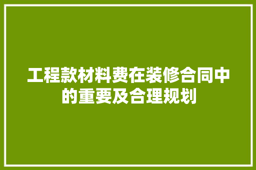 工程款材料费在装修合同中的重要及合理规划