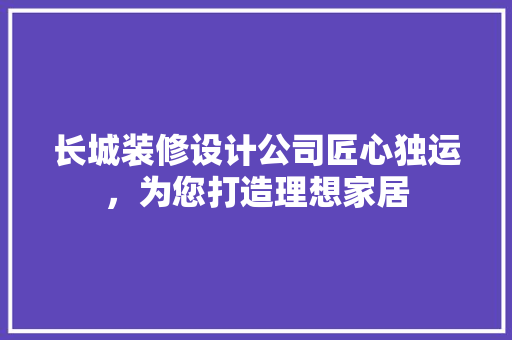 长城装修设计公司匠心独运，为您打造理想家居  第1张