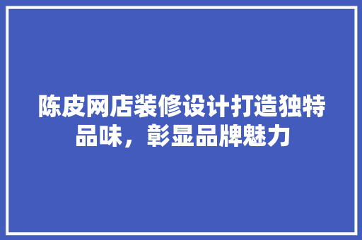 陈皮网店装修设计打造独特品味，彰显品牌魅力