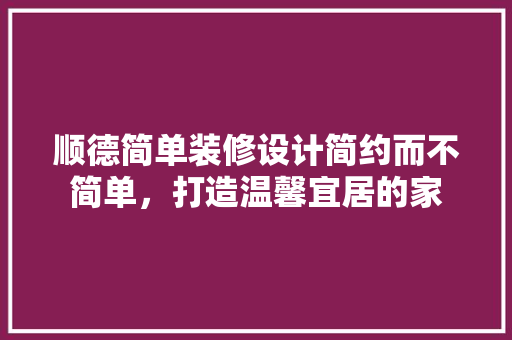 顺德简单装修设计简约而不简单，打造温馨宜居的家