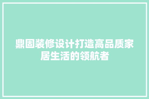 鼎固装修设计打造高品质家居生活的领航者