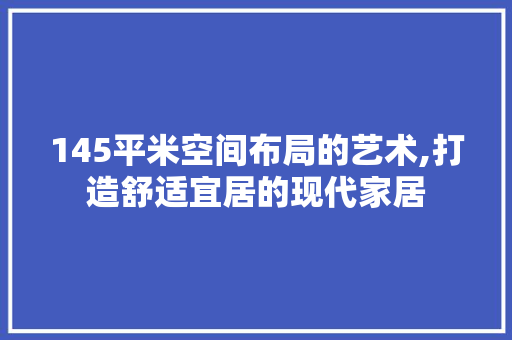145平米空间布局的艺术,打造舒适宜居的现代家居