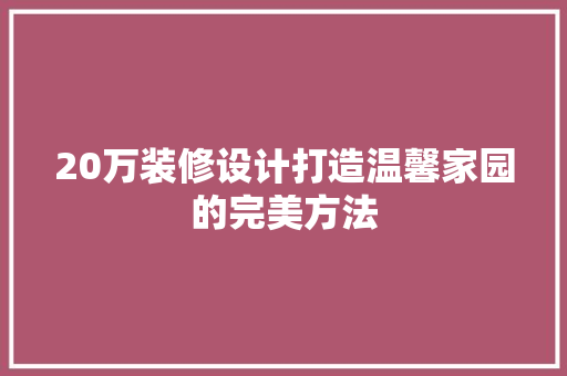 20万装修设计打造温馨家园的完美方法  第1张