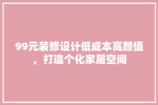 99元装修设计低成本高颜值，打造个化家居空间